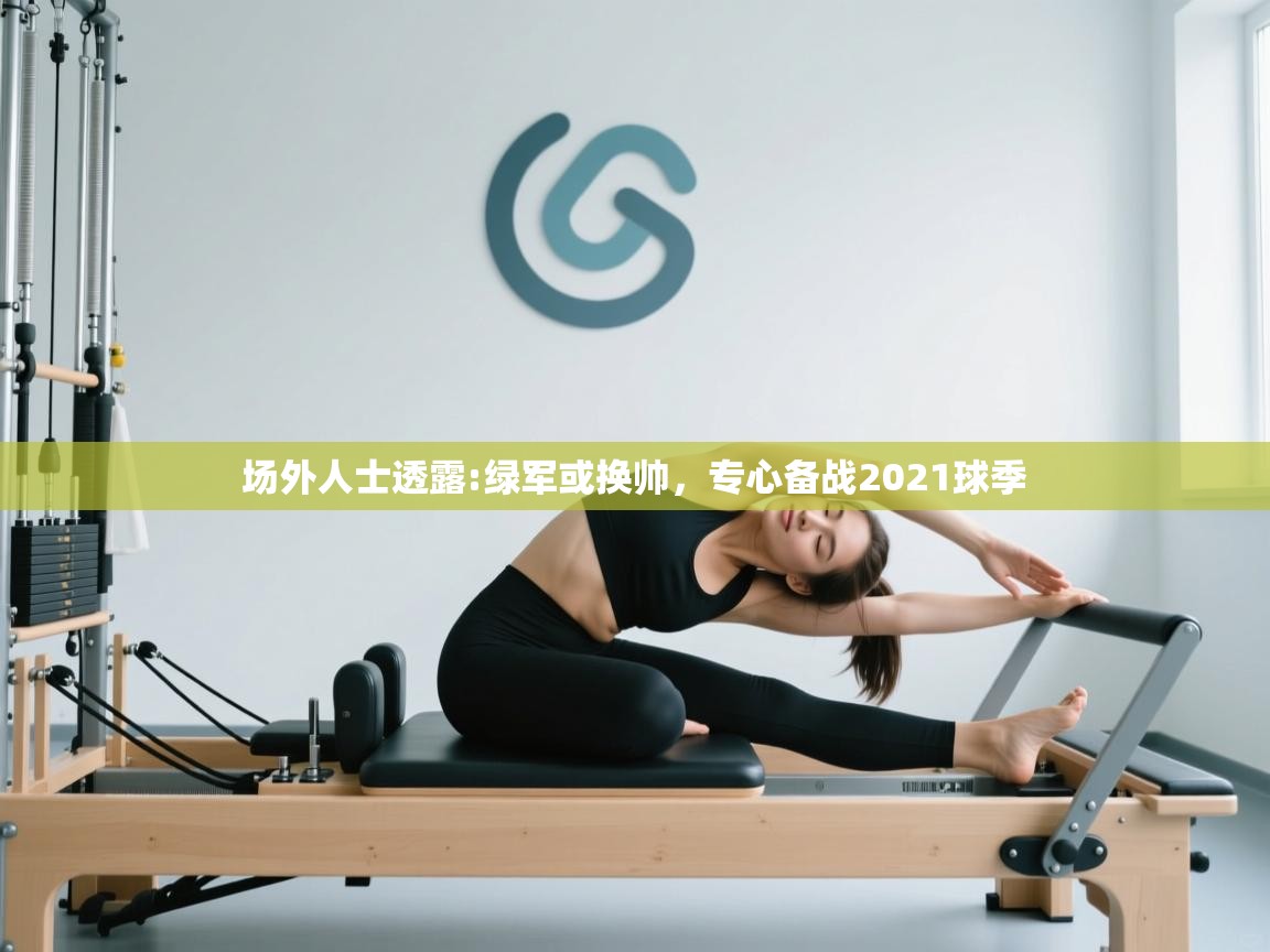 场外人士透露:绿军或换帅，专心备战2021球季  第1张