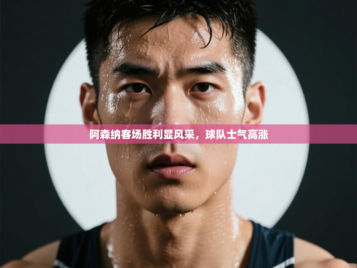 阿森纳客场胜利显风采，球队士气高涨  第2张